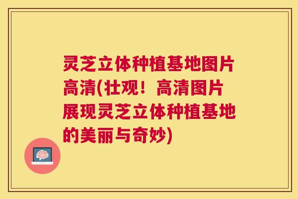 灵芝立体种植基地图片高清(壮观！高清图片展现灵芝立体种植基地的美丽与奇妙)