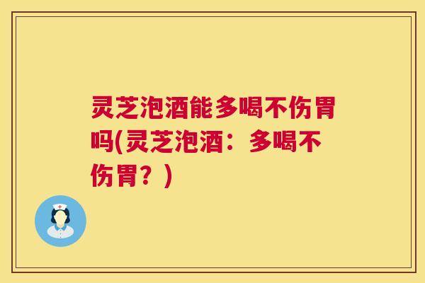 灵芝泡酒能多喝不伤胃吗(灵芝泡酒:多喝不伤胃?) 灵芝泡酒能多喝不伤胃吗(灵芝泡酒:多喝不伤胃?)