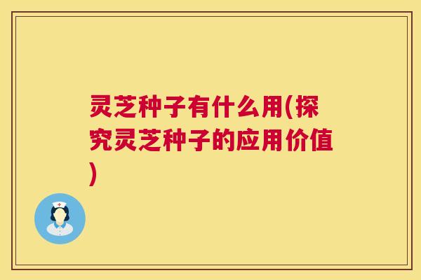 灵芝种子有什么用(探究灵芝种子的应用价值) 灵芝种子有什么用(探究灵芝种子的应用价值)