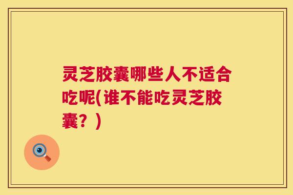 灵芝胶囊哪些人不适合吃呢(谁不能吃灵芝胶囊？)