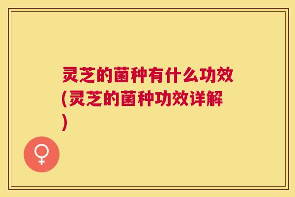 灵芝的菌种有什么功效(灵芝的菌种功效详解)