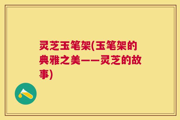 灵芝玉笔架(玉笔架的典雅之美——灵芝的故事)