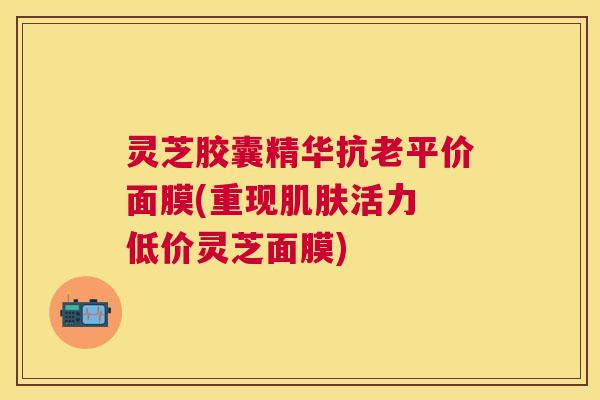 灵芝胶囊精华抗老平价面膜(重现活力 低价灵芝面膜) 灵芝胶囊精华抗老平价面膜(重现活力 低价灵芝面膜)