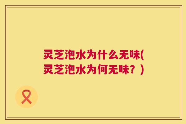 灵芝泡水为什么无味(灵芝泡水为何无味？)