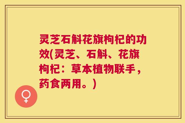 灵芝石斛花旗枸杞的功效(灵芝、石斛、花旗枸杞：草本植物联手，药食两用。)