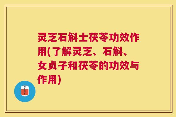 灵芝石斛士茯苓功效作用(了解灵芝、石斛、女贞子和茯苓的功效与作用) 灵芝石斛士茯苓功效作用(了解灵芝、石斛、女贞子和茯苓的功效与作用)