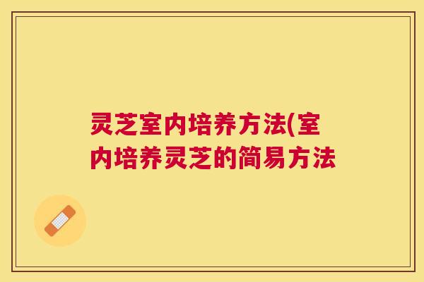 灵芝室内培养方法(室内培养灵芝的简易方法 灵芝室内培养方法(室内培养灵芝的简易方法