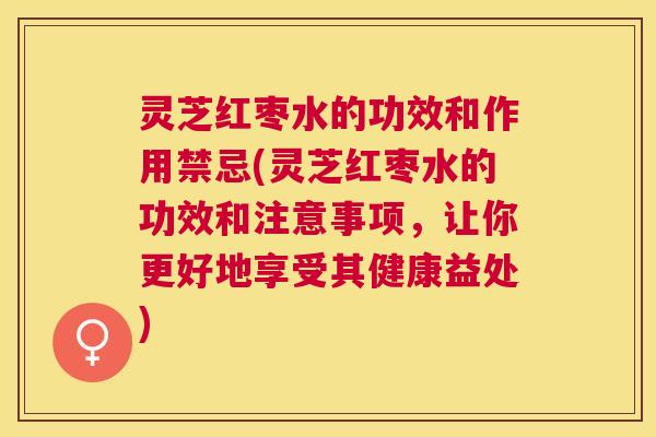 灵芝红枣水的功效和作用禁忌(灵芝红枣水的功效和注意事项，让你更好地享受其健康益处)