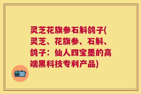 灵芝花旗参石斛鸽子(灵芝、花旗参、石斛、鸽子：仙人四宝墨的高端黑科技专利产品)