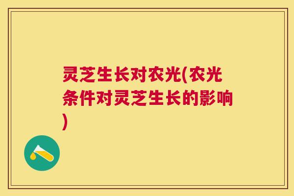 灵芝生长对农光(农光条件对灵芝生长的影响) 灵芝生长对农光(农光条件对灵芝生长的影响)