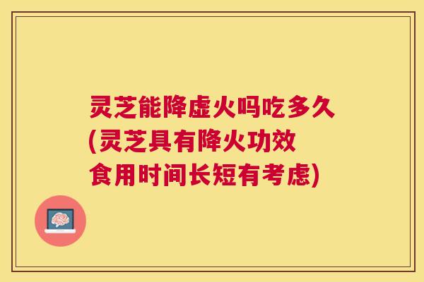 灵芝能降虚火吗吃多久(灵芝具有降火功效 食用时间长短有考虑)