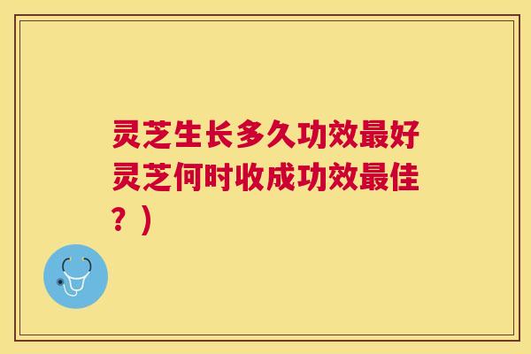 灵芝生长多久功效好灵芝何时收成功效佳？)