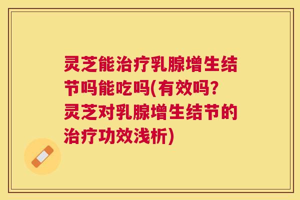 灵芝能乳腺增生结节吗能吃吗(有效吗？灵芝对乳腺增生结节的功效浅析)