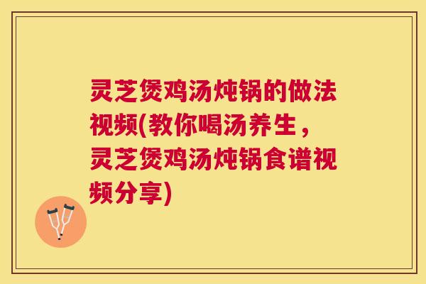 灵芝煲鸡汤炖锅的做法视频(教你喝汤养生，灵芝煲鸡汤炖锅食谱视频分享)