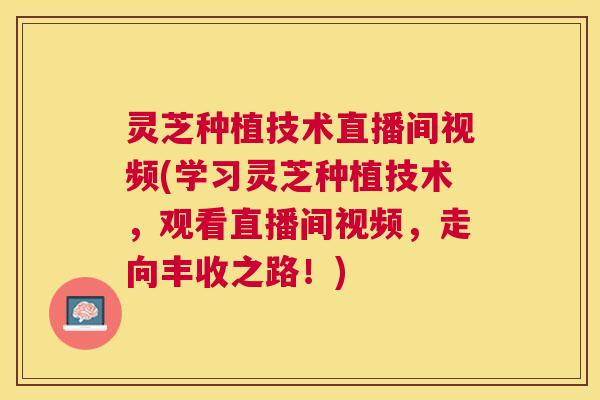 灵芝种植技术直播间视频(学习灵芝种植技术,观看直播间视频,走向丰收之路!) 灵芝种植技术直播间视频(学习灵芝种植技术,观看直播间视频,走向丰收之路!)