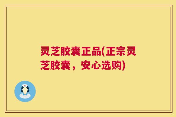 灵芝胶囊正品(正宗灵芝胶囊,安心选购) 灵芝胶囊正品(正宗灵芝胶囊,安心选购)