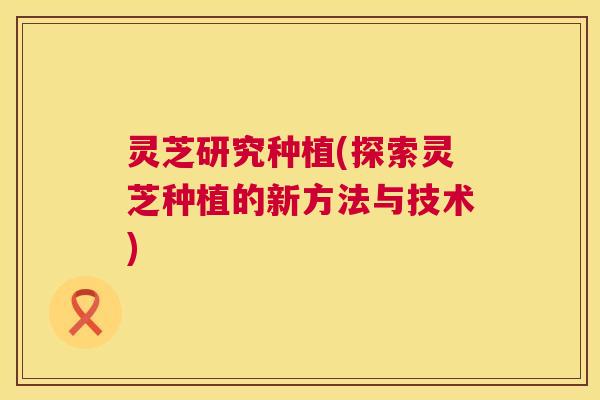 灵芝研究种植(探索灵芝种植的新方法与技术)