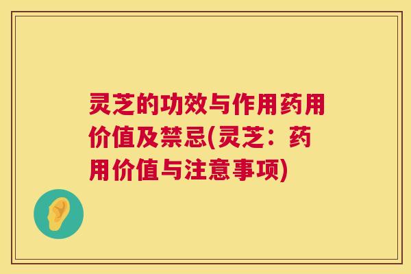 灵芝的功效与作用药用价值及禁忌(灵芝:药用价值与注意事项) 灵芝的功效与作用药用价值及禁忌(灵芝:药用价值与注意事项)