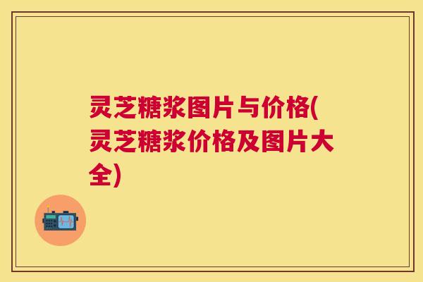 灵芝糖浆图片与价格(灵芝糖浆价格及图片大全) 灵芝糖浆图片与价格(灵芝糖浆价格及图片大全)