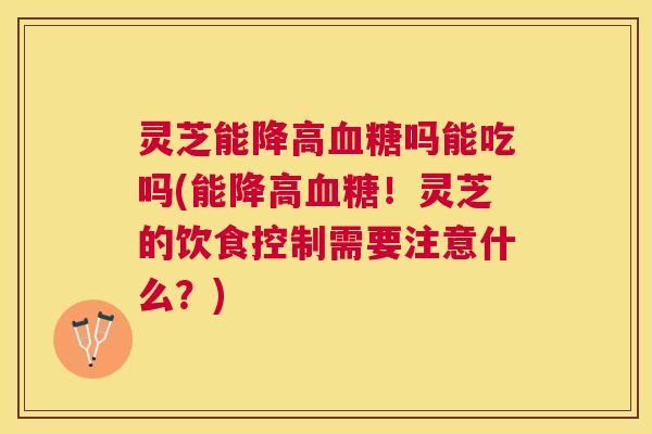 灵芝能降高吗能吃吗(能降高！灵芝的饮食控制需要注意什么？)