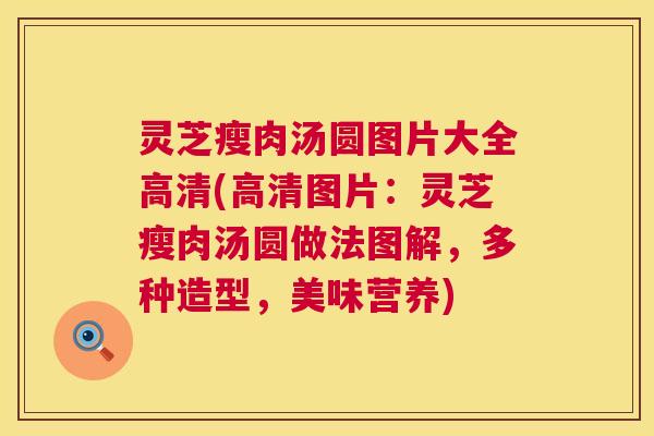 灵芝瘦肉汤圆图片大全高清(高清图片:灵芝瘦肉汤圆做法图解,多种造型,美味营养) 灵芝瘦肉汤圆图片大全高清(高清图片:灵芝瘦肉汤圆做法图解,多种造型,美味营养)