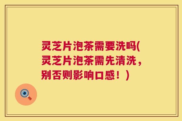 灵芝片泡茶需要洗吗(灵芝片泡茶需先清洗,别否则影响口感!) 灵芝片泡茶需要洗吗(灵芝片泡茶需先清洗,别否则影响口感!)