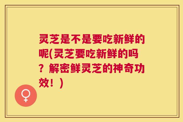 灵芝是不是要吃新鲜的呢(灵芝要吃新鲜的吗?解密鲜灵芝的神奇功效!) 灵芝是不是要吃新鲜的呢(灵芝要吃新鲜的吗?解密鲜灵芝的神奇功效!)