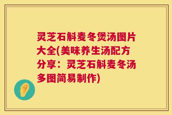 灵芝石斛麦冬煲汤图片大全(美味养生汤配方分享:灵芝石斛麦冬汤多图简易制作) 灵芝石斛麦冬煲汤图片大全(美味养生汤配方分享:灵芝石斛麦冬汤多图简易制作)