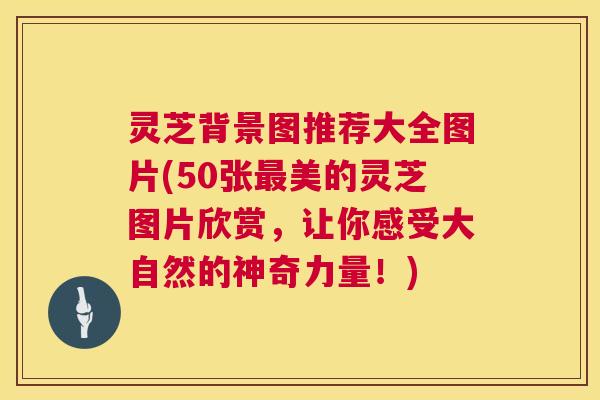 灵芝背景图推荐大全图片(50张美的灵芝图片欣赏,让你感受大自然的神奇力量!) 灵芝背景图推荐大全图片(50张美的灵芝图片欣赏,让你感受大自然的神奇力量!)