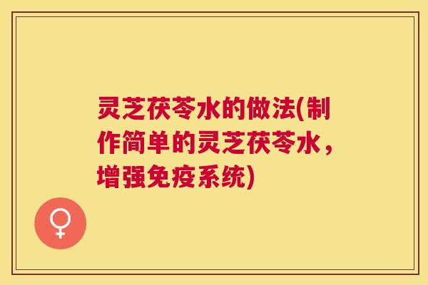 灵芝茯苓水的做法(制作简单的灵芝茯苓水,增强免疫系统) 灵芝茯苓水的做法(制作简单的灵芝茯苓水,增强免疫系统)