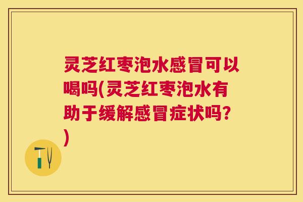 灵芝红枣泡水可以喝吗(灵芝红枣泡水有助于缓解症状吗？)