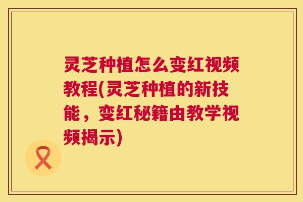 灵芝种植怎么变红视频教程(灵芝种植的新技能,变红秘籍由教学视频揭示) 灵芝种植怎么变红视频教程(灵芝种植的新技能,变红秘籍由教学视频揭示)