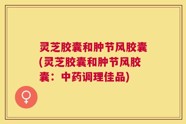 灵芝胶囊和肿节风胶囊(灵芝胶囊和肿节风胶囊:调理佳品) 灵芝胶囊和肿节风胶囊(灵芝胶囊和肿节风胶囊:调理佳品)