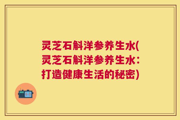 灵芝石斛洋参养生水(灵芝石斛洋参养生水:打造健康生活的秘密) 灵芝石斛洋参养生水(灵芝石斛洋参养生水:打造健康生活的秘密)