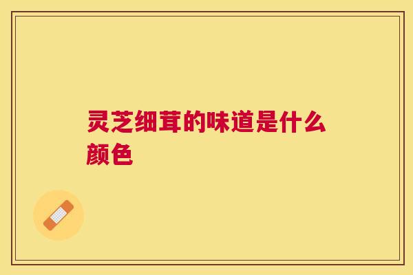 灵芝细茸的味道是什么颜色