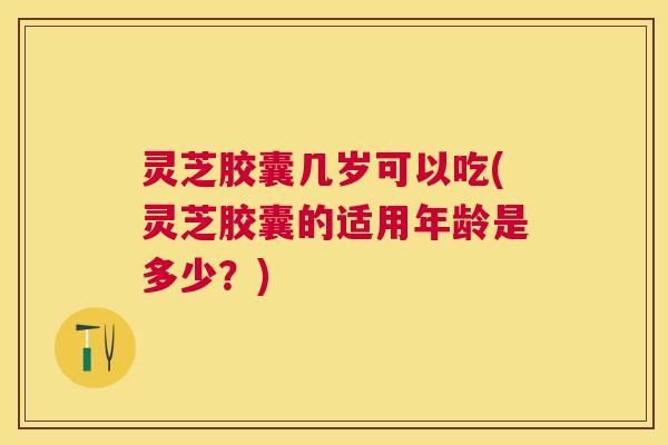 灵芝胶囊几岁可以吃(灵芝胶囊的适用年龄是多少?) 灵芝胶囊几岁可以吃(灵芝胶囊的适用年龄是多少?)