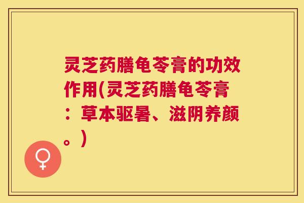 灵芝药膳龟苓膏的功效作用(灵芝药膳龟苓膏：草本驱暑、滋阴养颜。)