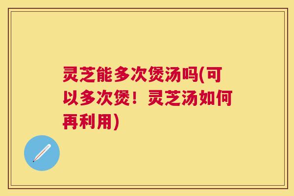 灵芝能多次煲汤吗(可以多次煲!灵芝汤如何再利用) 灵芝能多次煲汤吗(可以多次煲!灵芝汤如何再利用)