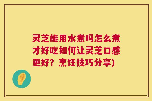灵芝能用水煮吗怎么煮才好吃如何让灵芝口感更好？烹饪技巧分享)