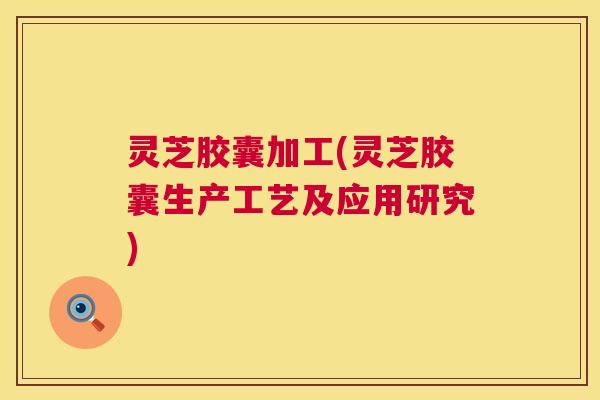 灵芝胶囊加工(灵芝胶囊生产工艺及应用研究)