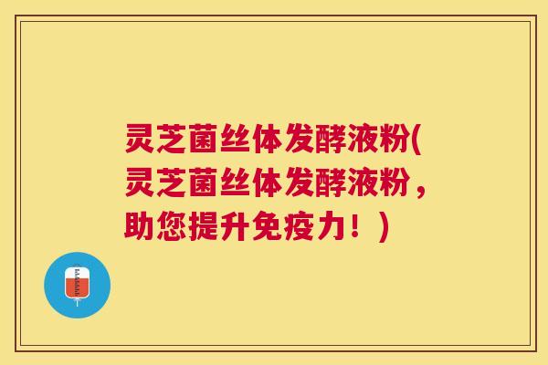 灵芝菌丝体发酵液粉(灵芝菌丝体发酵液粉,助您提升免疫力!) 灵芝菌丝体发酵液粉(灵芝菌丝体发酵液粉,助您提升免疫力!)