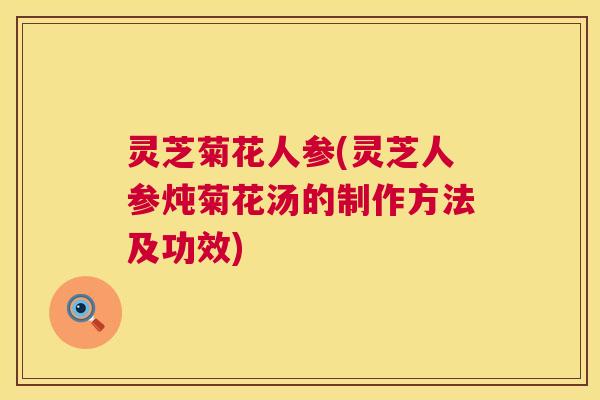 灵芝菊花人参(灵芝人参炖菊花汤的制作方法及功效) 灵芝菊花人参(灵芝人参炖菊花汤的制作方法及功效)