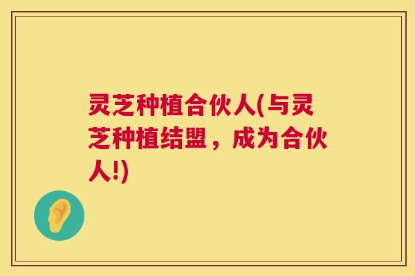 灵芝种植合伙人(与灵芝种植结盟,成为合伙人!) 灵芝种植合伙人(与灵芝种植结盟,成为合伙人!)