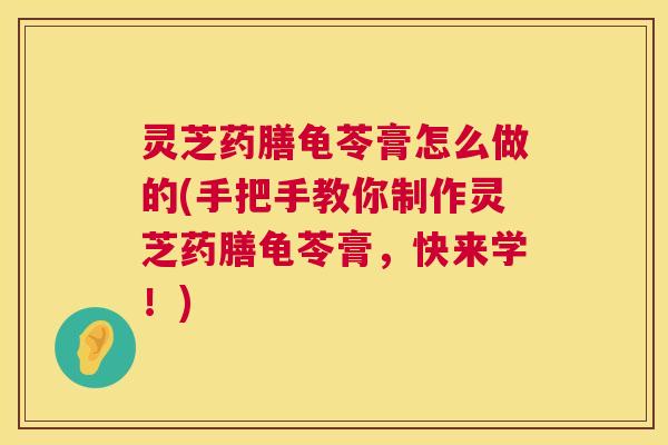灵芝药膳龟苓膏怎么做的(手把手教你制作灵芝药膳龟苓膏,快来学!) 灵芝药膳龟苓膏怎么做的(手把手教你制作灵芝药膳龟苓膏,快来学!)