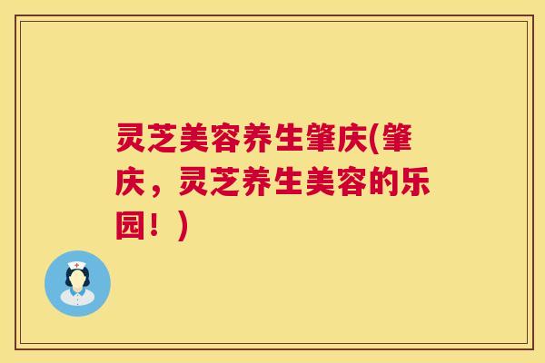 灵芝美容养生肇庆(肇庆，灵芝养生美容的乐园！)