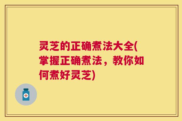 灵芝的正确煮法大全(掌握正确煮法,教你如何煮好灵芝) 灵芝的正确煮法大全(掌握正确煮法,教你如何煮好灵芝)