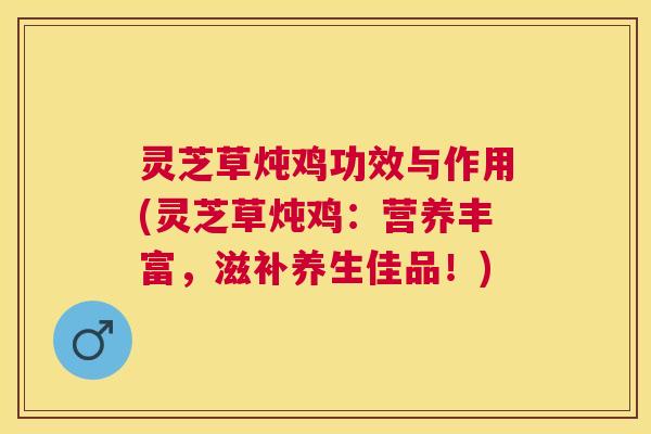 灵芝草炖鸡功效与作用(灵芝草炖鸡:营养丰富,滋补养生佳品!) 灵芝草炖鸡功效与作用(灵芝草炖鸡:营养丰富,滋补养生佳品!)