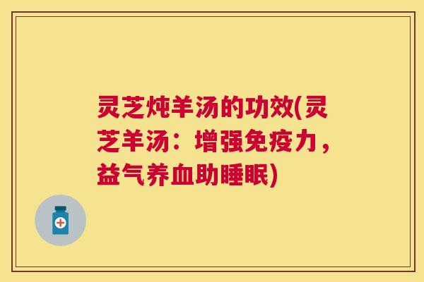 灵芝炖羊汤的功效(灵芝羊汤：增强免疫力，益气助)