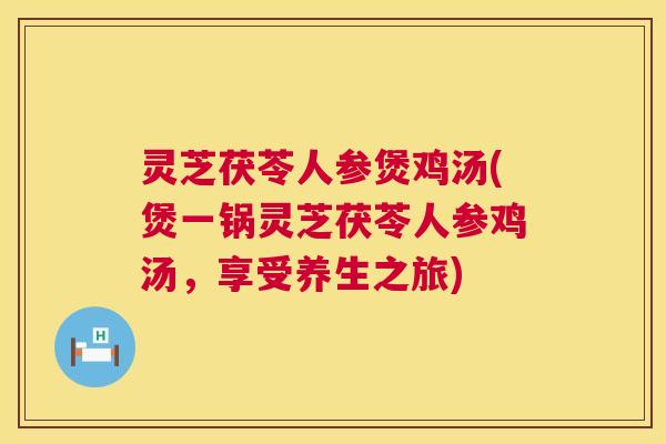 灵芝茯苓人参煲鸡汤(煲一锅灵芝茯苓人参鸡汤,享受养生之旅) 灵芝茯苓人参煲鸡汤(煲一锅灵芝茯苓人参鸡汤,享受养生之旅)