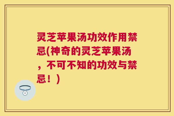 灵芝苹果汤功效作用禁忌(神奇的灵芝苹果汤，不可不知的功效与禁忌！)